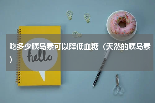 吃多少胰岛素可以降低血糖（天然的胰岛素）