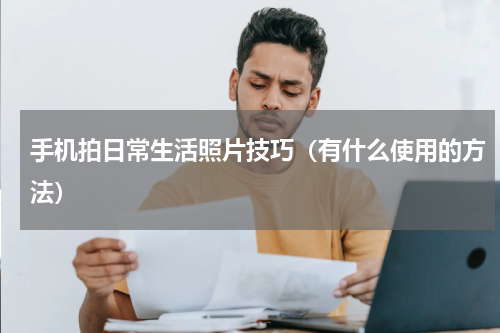 手机拍日常生活照片技巧（有什么使用的方法）