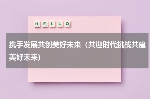 携手发展共创美好未来（共迎时代挑战共建美好未来）
