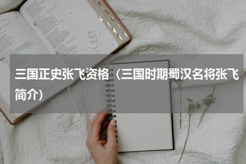 三国正史张飞资格（三国时期蜀汉名将张飞简介）