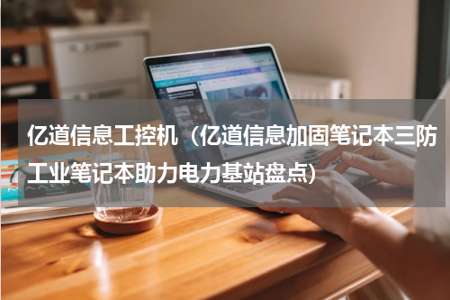 亿道信息工控机（亿道信息加固笔记本三防工业笔记本助力电力基站盘点）