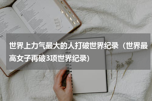 世界上力气最大的人打破世界纪录（世界最高女子再破3项世界纪录）