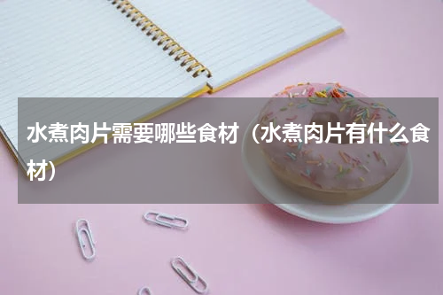 水煮肉片需要哪些食材（水煮肉片有什么食材）
