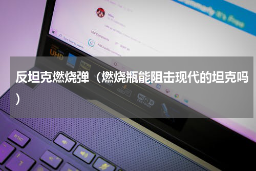 反坦克燃烧弹（燃烧瓶能阻击现代的坦克吗）