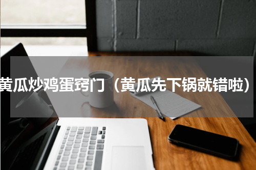 黄瓜炒鸡蛋窍门（黄瓜先下锅就错啦）