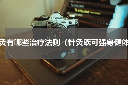 针灸有哪些治疗法则（针灸既可强身健体）