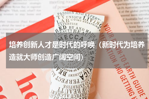 培养创新人才是时代的呼唤（新时代为培养造就大师创造广阔空间）