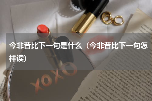 今非昔比下一句是什么（今非昔比下一句怎样读）
