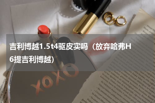 吉利博越1.5t4驱皮实吗（放弃哈弗H6提吉利博越）