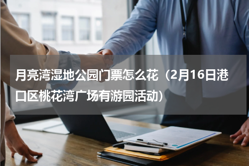 月亮湾湿地公园门票怎么花（2月16日港口区桃花湾广场有游园活动）
