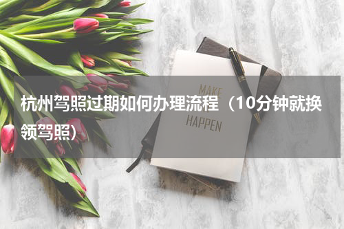 杭州驾照过期如何办理流程（10分钟就换领驾照）