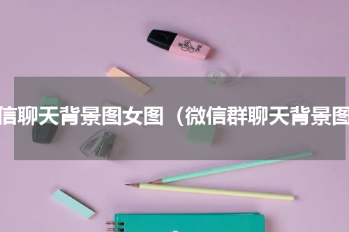 微信聊天背景图女图（微信群聊天背景图）