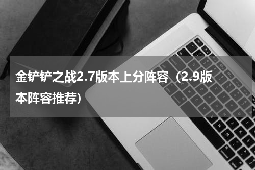 金铲铲之战2.7版本上分阵容（2.9版本阵容推荐）
