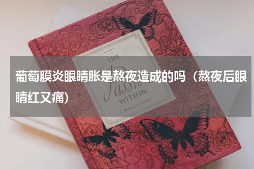 葡萄膜炎眼睛胀是熬夜造成的吗（熬夜后眼睛红又痛）