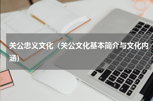 关公忠义文化（关公文化基本简介与文化内涵）