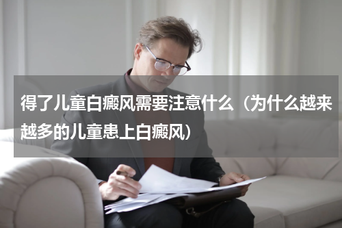 得了儿童白癜风需要注意什么（为什么越来越多的儿童患上白癜风）