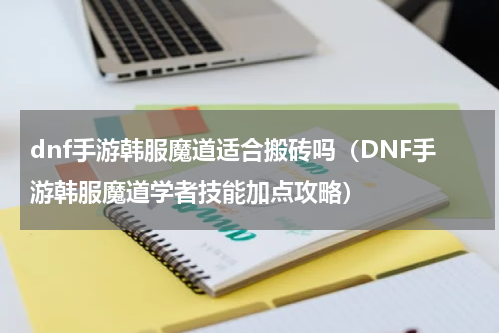 dnf手游韩服魔道适合搬砖吗（DNF手游韩服魔道学者技能加点攻略）
