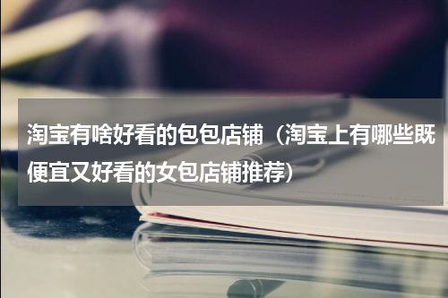 淘宝有啥好看的包包店铺（淘宝上有哪些既便宜又好看的女包店铺推荐）