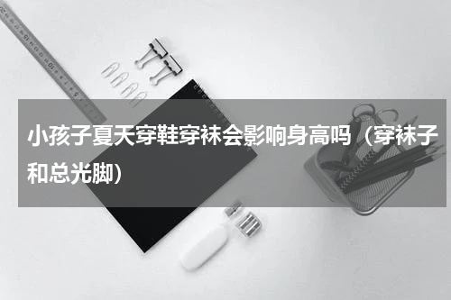 小孩子夏天穿鞋穿袜会影响身高吗（穿袜子和总光脚）