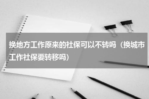 换地方工作原来的社保可以不转吗（换城市工作社保要转移吗）