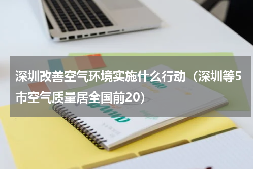 深圳改善空气环境实施什么行动（深圳等5市空气质量居全国前20）