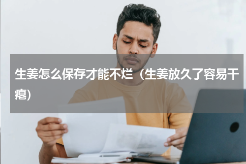 生姜怎么保存才能不烂（生姜放久了容易干瘪）