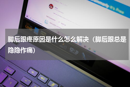 脚后跟疼原因是什么怎么解决（脚后跟总是隐隐作痛）
