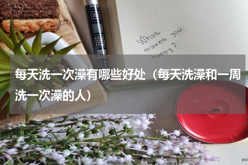 每天洗一次澡有哪些好处（每天洗澡和一周洗一次澡的人）