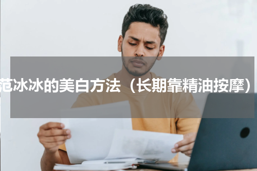 范冰冰的美白方法（长期靠精油按摩）