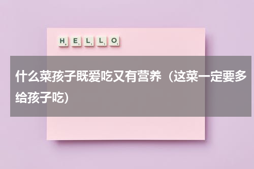 什么菜孩子既爱吃又有营养（这菜一定要多给孩子吃）