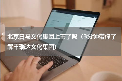 北京白马文化集团上市了吗（3分钟带你了解丰瑞达文化集团）