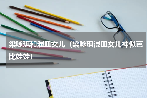 梁咏琪和混血女儿（梁咏琪混血女儿神似芭比娃娃）