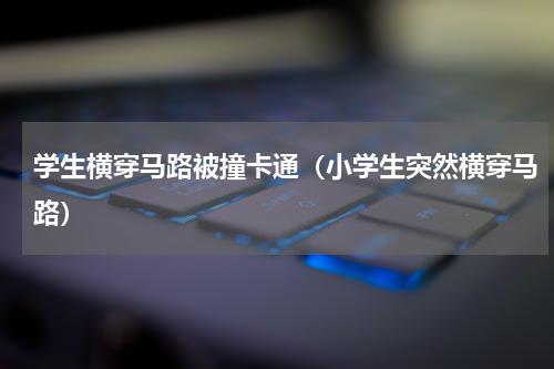 学生横穿马路被撞卡通（小学生突然横穿马路）