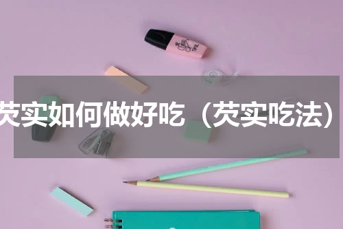 芡实如何做好吃（芡实吃法）