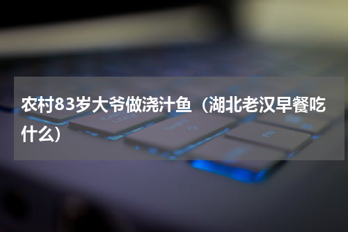 农村83岁大爷做浇汁鱼（湖北老汉早餐吃什么）