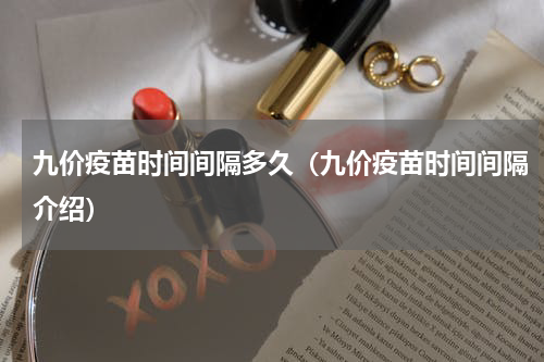 九价疫苗时间间隔多久（九价疫苗时间间隔介绍）