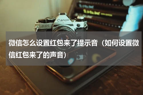 微信怎么设置红包来了提示音（如何设置微信红包来了的声音）