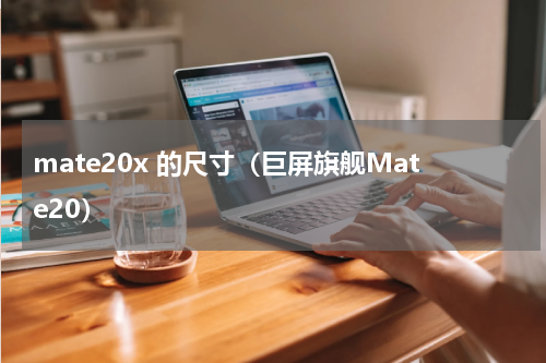 mate20x 的尺寸（巨屏旗舰Mate20）