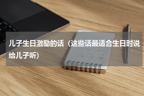 儿子生日激励的话（这些话最适合生日时说给儿子听）