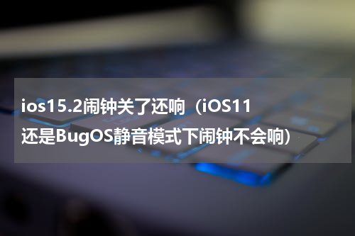 ios15.2闹钟关了还响（iOS11还是BugOS静音模式下闹钟不会响）