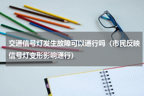 交通信号灯发生故障可以通行吗（市民反映信号灯变形影响通行）