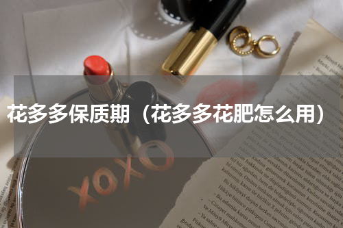 花多多保质期（花多多花肥怎么用）