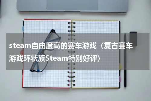steam自由度高的赛车游戏（复古赛车游戏环状族Steam特别好评）