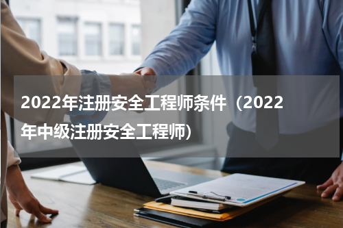 2022年注册安全工程师条件（2022年中级注册安全工程师）