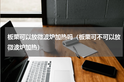 板栗可以放微波炉加热吗（板栗可不可以放微波炉加热）