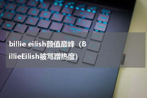 billie eilish颜值巅峰（BillieEilish被骂蹭热度）