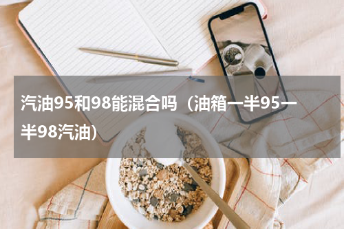 汽油95和98能混合吗（油箱一半95一半98汽油）