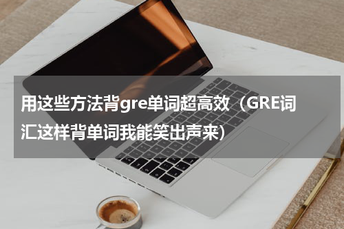 用这些方法背gre单词超高效（GRE词汇这样背单词我能笑出声来）