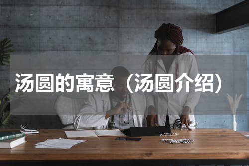 汤圆的寓意（汤圆介绍）