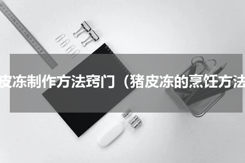 猪皮冻制作方法窍门（猪皮冻的烹饪方法）